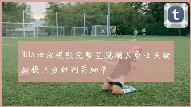 NBA回放视频完整呈现湖人勇士关键战役三分钟判罚细节