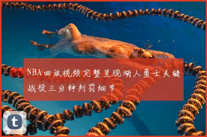 NBA回放视频完整呈现湖人勇士关键战役三分钟判罚细节