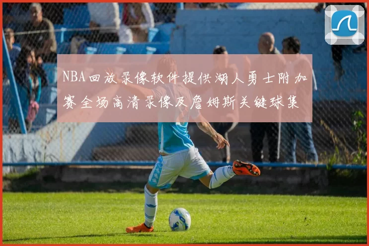 NBA回放录像软件提供湖人勇士附加赛全场高清录像及詹姆斯关键球集锦