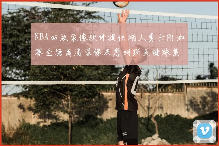 NBA回放录像软件提供湖人勇士附加赛全场高清录像及詹姆斯关键球集锦